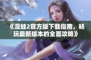 《漫蛙2官方版下載指南，暢玩最新版本的全面攻略》