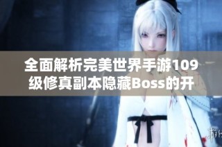 全面解析完美世界手游109級(jí)修真副本隱藏Boss的開(kāi)啟與攻略技巧