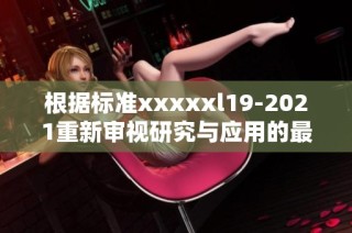 根據(jù)標準xxxxxl19-2021重新審視研究與應用的最新進展與發(fā)展趨勢