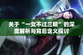 關(guān)于“一女不過三精”的深度解析與背后含義探討