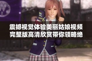 震撼視覺體驗(yàn)美麗姑娘視頻完整版高清欣賞帶你領(lǐng)略絕美風(fēng)采