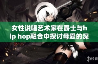 女性說唱藝術(shù)家在爵士與hip hop融合中探討母愛的深厚情感