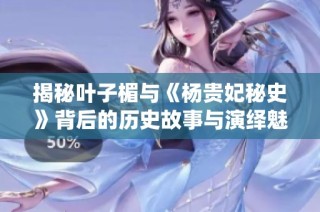 揭秘葉子楣與《楊貴妃秘史》背后的歷史故事與演繹魅力