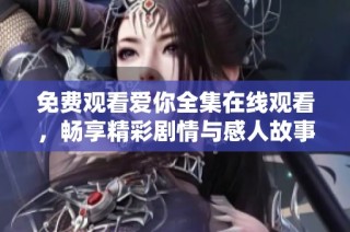 免費(fèi)觀看愛(ài)你全集在線觀看，暢享精彩劇情與感人故事