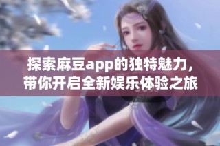 探索麻豆app的獨(dú)特魅力，帶你開啟全新娛樂(lè)體驗(yàn)之旅