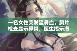 一名女性突發(fā)流鼻血，胸片檢查顯示異常，醫(yī)生揭示潛在健康隱患