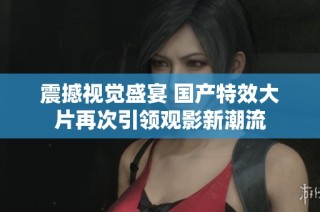 震撼視覺盛宴 國產(chǎn)特效大片再次引領(lǐng)觀影新潮流