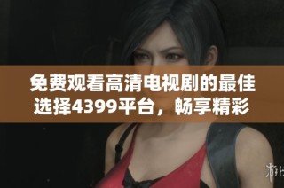 免費觀看高清電視劇的最佳選擇4399平臺，暢享精彩內(nèi)容一網(wǎng)打盡