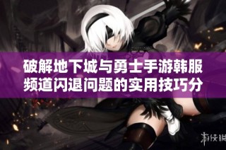 破解地下城與勇士手游韓服頻道閃退問題的實(shí)用技巧分享