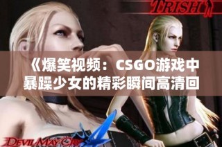 《爆笑視頻：CSGO游戲中暴躁少女的精彩瞬間高清回放》