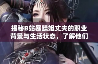 揭秘B站暴躁姐丈夫的職業(yè)背景與生活狀態(tài)，了解他們的愛情故事
