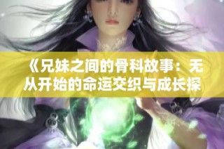 《兄妹之間的骨科故事：無從開始的命運(yùn)交織與成長(zhǎng)探索》