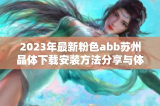 2023年最新粉色abb蘇州晶體下載安裝方法分享與體驗(yàn)解讀