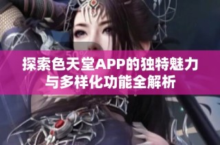 探索色天堂APP的獨特魅力與多樣化功能全解析