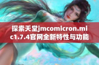 探索天堂jmcomicron.mic1.7.4官網(wǎng)全新特性與功能，帶你暢享游戲樂趣