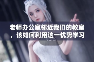 老師辦公室鄰近我們的教室，該如何利用這一優(yōu)勢學習