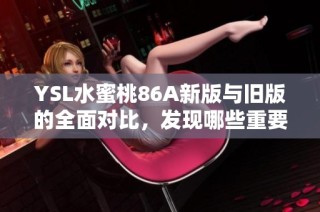 YSL水蜜桃86A新版與舊版的全面對比，發(fā)現(xiàn)哪些重要變化與新亮點
