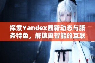 探索Yandex最新動態(tài)與服務特色，解鎖更智能的互聯(lián)網(wǎng)體驗