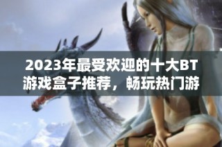 2023年最受歡迎的十大BT游戲盒子推薦，暢玩熱門游戲盡在3733游戲平臺(tái)