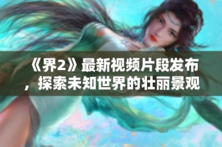 《界2》最新視頻片段發(fā)布，探索未知世界的壯麗景觀與奇幻生物
