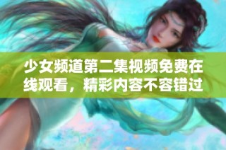 少女頻道第二集視頻免費(fèi)在線觀看，精彩內(nèi)容不容錯過盡在這里。