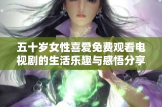 五十歲女性喜愛免費觀看電視劇的生活樂趣與感悟分享