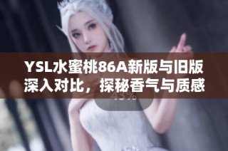 YSL水蜜桃86A新版與舊版深入對比，探秘香氣與質(zhì)感的變化