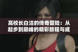 高校長白沽的傳奇冒險(xiǎn)：從起步到巔峰的精彩旅程與成長故事