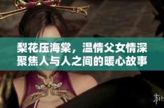 梨花壓海棠，溫情父女情深聚焦人與人之間的暖心故事