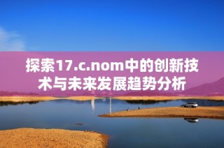 探索17.c.nom中的創(chuàng)新技術(shù)與未來發(fā)展趨勢分析