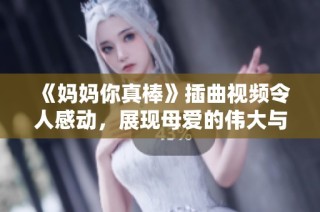 《媽媽你真棒》插曲視頻令人感動(dòng)，展現(xiàn)母愛(ài)的偉大與無(wú)私