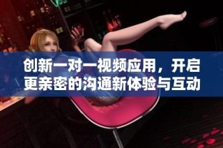 創(chuàng)新一對一視頻應(yīng)用，開啟更親密的溝通新體驗與互動樂趣