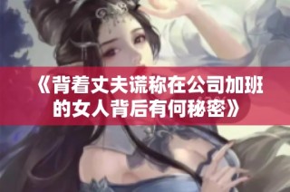 《背著丈夫謊稱在公司加班的女人背后有何秘密》