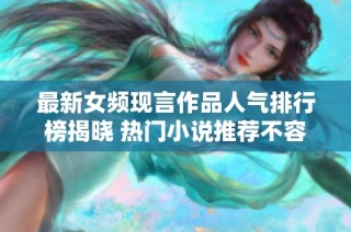 最新女頻現(xiàn)言作品人氣排行榜揭曉 熱門小說(shuō)推薦不容錯(cuò)過(guò)