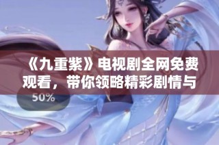 《九重紫》電視劇全網(wǎng)免費觀看，帶你領(lǐng)略精彩劇情與感人故事