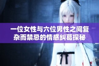 一位女性與六位男性之間復(fù)雜而禁忌的情感糾葛探秘