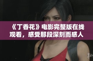 《丁香花》電影完整版在線觀看，感受那段深刻而感人的故事情感