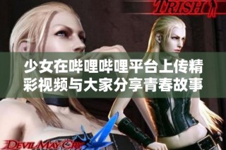 少女在嗶哩嗶哩平臺(tái)上傳精彩視頻與大家分享青春故事