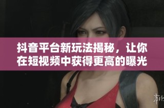 抖音平臺新玩法揭秘，讓你在短視頻中獲得更高的曝光與流量吸引技巧
