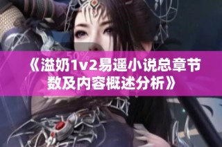《溢奶1v2易遙小說(shuō)總章節(jié)數(shù)及內(nèi)容概述分析》