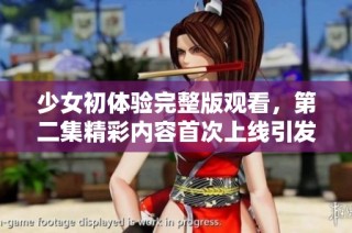 少女初體驗(yàn)完整版觀看，第二集精彩內(nèi)容首次上線引發(fā)熱議