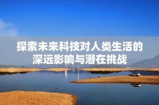 探索未來(lái)科技對(duì)人類生活的深遠(yuǎn)影響與潛在挑戰(zhàn)