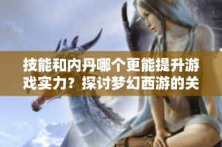 技能和內(nèi)丹哪個(gè)更能提升游戲?qū)嵙?？探討?mèng)幻西游的關(guān)鍵要素