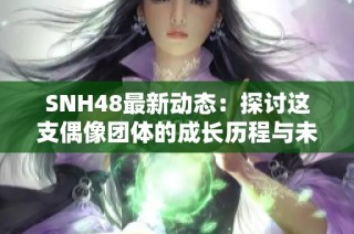 SNH48最新動(dòng)態(tài)：探討這支偶像團(tuán)體的成長(zhǎng)歷程與未來(lái)展望