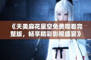 《天美麻花星空免費(fèi)觀(guān)看完整版，暢享精彩影視盛宴》