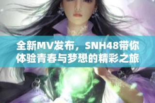 全新MV發(fā)布，SNH48帶你體驗(yàn)青春與夢(mèng)想的精彩之旅