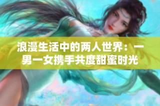 浪漫生活中的兩人世界：一男一女攜手共度甜蜜時光