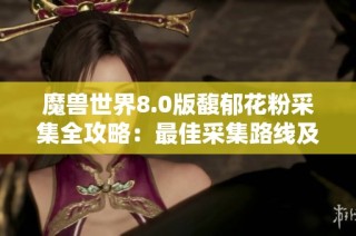 魔獸世界8.0版馥郁花粉采集全攻略：最佳采集路線及地點詳解