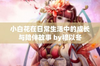 小白花在日常生活中的成長與陪伴故事 by穆以冬