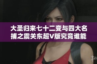 大圣歸來七十二變與四大名捕之震關(guān)東超V版究竟誰能稱霸手游市場(chǎng)的熱潮分析